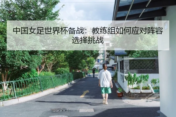 中国女足世界杯备战：教练组如何应对阵容选择挑战